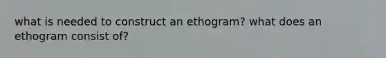 what is needed to construct an ethogram? what does an ethogram consist of?