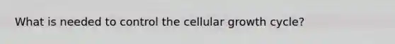 What is needed to control the cellular growth cycle?