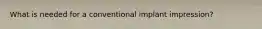 What is needed for a conventional implant impression?