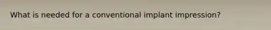 What is needed for a conventional implant impression?