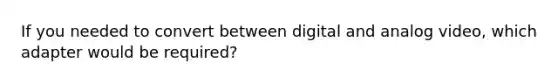 If you needed to convert between digital and analog video, which adapter would be required?