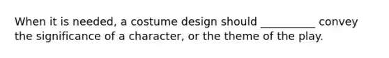 When it is needed, a costume design should __________ convey the significance of a character, or the theme of the play.