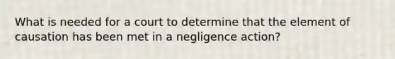 What is needed for a court to determine that the element of causation has been met in a negligence action?