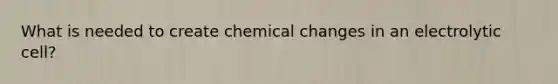 What is needed to create chemical changes in an electrolytic cell?