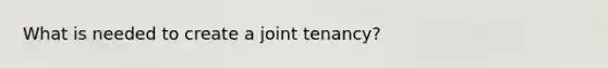 What is needed to create a joint tenancy?