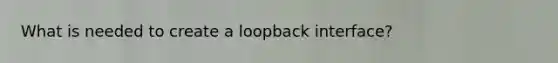 What is needed to create a loopback interface?
