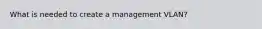 What is needed to create a management VLAN?