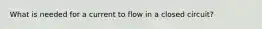 What is needed for a current to flow in a closed circuit?