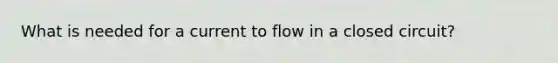 What is needed for a current to flow in a closed circuit?