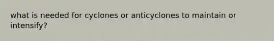 what is needed for cyclones or anticyclones to maintain or intensify?