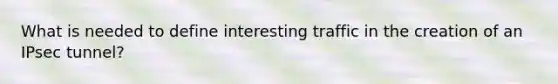 What is needed to define interesting traffic in the creation of an IPsec tunnel?