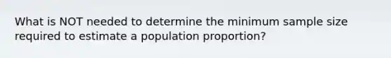 What is NOT needed to determine the minimum sample size required to estimate a population proportion?