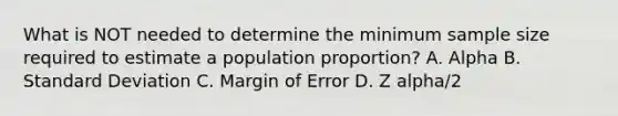 What is NOT needed to determine the minimum sample size required to estimate a population proportion? A. Alpha B. Standard Deviation C. Margin of Error D. Z alpha/2