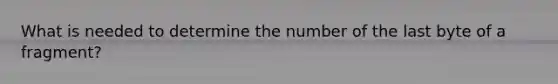 What is needed to determine the number of the last byte of a fragment?