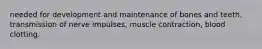 needed for development and maintenance of bones and teeth, transmission of nerve impulses, muscle contraction, blood clotting.