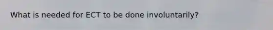 What is needed for ECT to be done involuntarily?