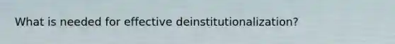 What is needed for effective deinstitutionalization?