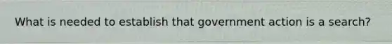 What is needed to establish that government action is a search?