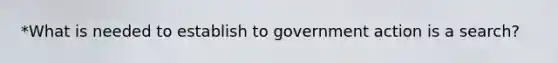 *What is needed to establish to government action is a search?