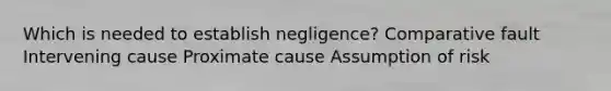 Which is needed to establish negligence? Comparative fault Intervening cause Proximate cause Assumption of risk