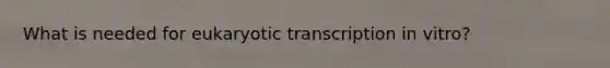 What is needed for <a href='https://www.questionai.com/knowledge/k3qp6CyB96-eukaryotic-transcription' class='anchor-knowledge'>eukaryotic transcription</a> in vitro?