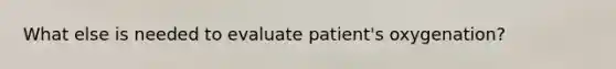 What else is needed to evaluate patient's oxygenation?