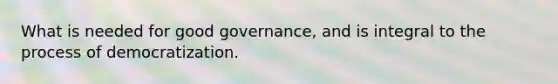 What is needed for good governance, and is integral to the process of democratization.