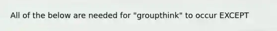 All of the below are needed for "groupthink" to occur EXCEPT