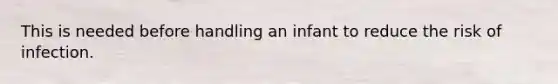 This is needed before handling an infant to reduce the risk of infection.