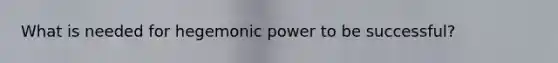 What is needed for hegemonic power to be successful?