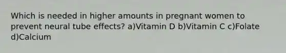 Which is needed in higher amounts in pregnant women to prevent neural tube effects? a)Vitamin D b)Vitamin C c)Folate d)Calcium