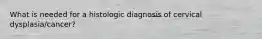 What is needed for a histologic diagnosis of cervical dysplasia/cancer?