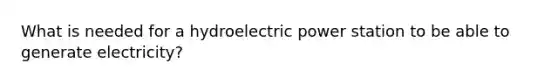 What is needed for a hydroelectric power station to be able to generate electricity?