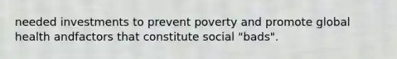 needed investments to prevent poverty and promote global health andfactors that constitute social "bads".