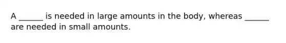 A ______ is needed in large amounts in the body, whereas ______ are needed in small amounts.