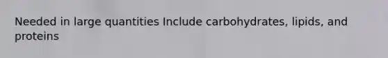Needed in large quantities Include carbohydrates, lipids, and proteins