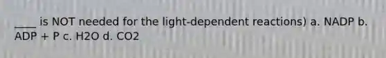 ____ is NOT needed for the light-dependent reactions) a. NADP b. ADP + P c. H2O d. CO2