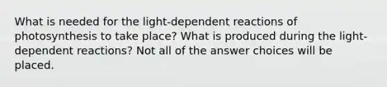 What is needed for the light-dependent reactions of photosynthesis to take place? What is produced during the light-dependent reactions? Not all of the answer choices will be placed.