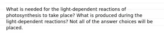 What is needed for the light‑dependent reactions of photosynthesis to take place? What is produced during the light‑dependent reactions? Not all of the answer choices will be placed.