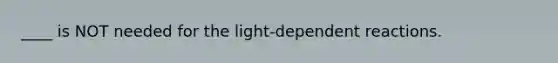 ____ is NOT needed for the light-dependent reactions.