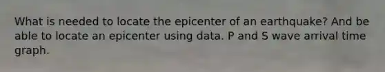 What is needed to locate the epicenter of an earthquake? And be able to locate an epicenter using data. P and S wave arrival time graph.