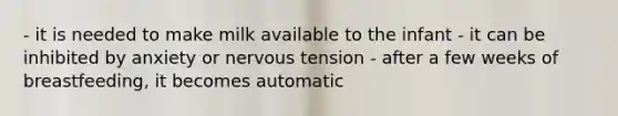 - it is needed to make milk available to the infant - it can be inhibited by anxiety or nervous tension - after a few weeks of breastfeeding, it becomes automatic