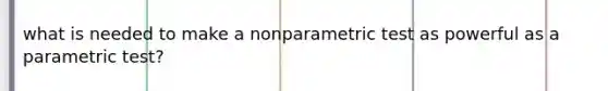 what is needed to make a nonparametric test as powerful as a parametric test?