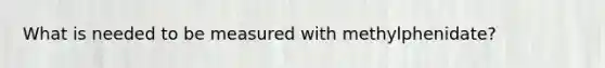What is needed to be measured with methylphenidate?