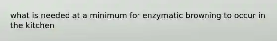 what is needed at a minimum for enzymatic browning to occur in the kitchen