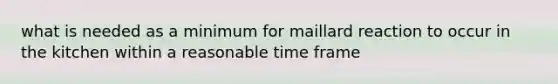 what is needed as a minimum for maillard reaction to occur in the kitchen within a reasonable time frame