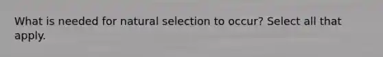 What is needed for natural selection to occur? Select all that apply.