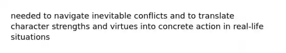 needed to navigate inevitable conflicts and to translate character strengths and virtues into concrete action in real-life situations