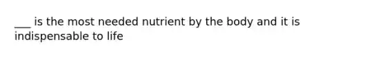 ___ is the most needed nutrient by the body and it is indispensable to life