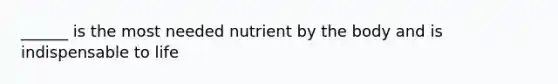 ______ is the most needed nutrient by the body and is indispensable to life